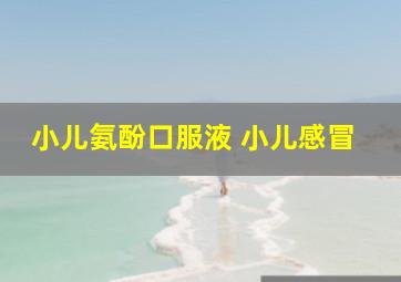 小儿氨酚口服液 小儿感冒